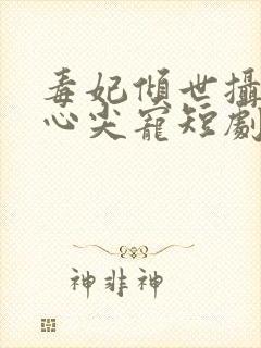 毒妃倾世摄政王心尖宠短剧