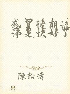 感冒后期流清鼻涕是快好了还是严重了