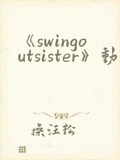 《swingoutsister》动漫