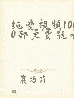 纯爱视频1000部免费观看在线播放