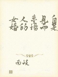 女人梦见自己结婚的场面是什么预兆