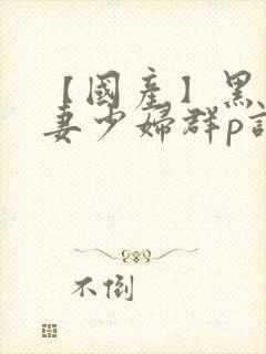 【国产】黑丝人妻少妇群p调情(上)