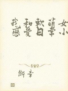 我和软萌女友的恋爱日常小说下载