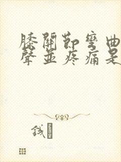 膝关节弯曲有响声并疼痛是怎么回事