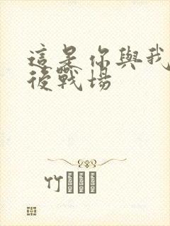 这是你与我的最后战场