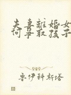 夫妻离婚女方如何争取孩子抚养权