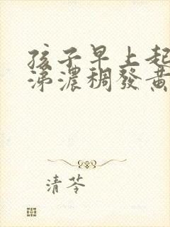 孩子早上起来鼻涕浓稠发黄