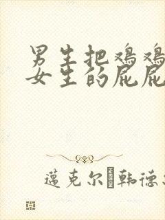 男生把鸡鸡放进女生的屁屁里视频