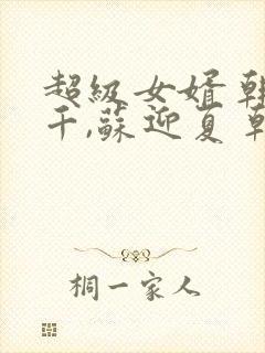 超级女婿 韩三千,苏迎夏 韩三千,苏迎夏小说