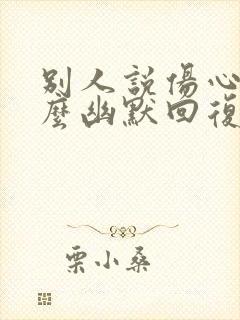 别人说伤心了怎么幽默回复