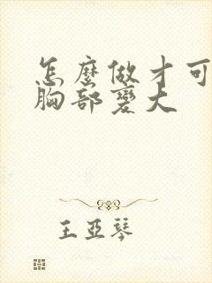 怎么做才可以让胸部变大