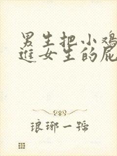 男生把小鸡鸡插进女生的屁股里.