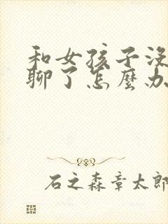 和女孩子没话题聊了怎么办