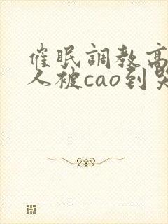 催眠调教高冷美人被cao到哭