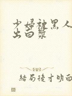 少妇被黑人到喷出白浆封面