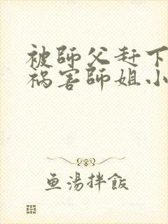 被师父赶下山去祸害师姐小说txt免费下载