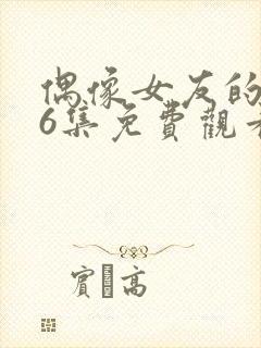 偶像女友的1~6集免费观看