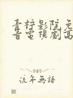 青柠影院免费观看电视剧高清西瓜