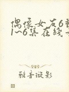 偶像女友6动漫1~6集在线看免费下载