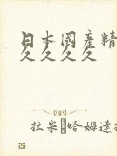 日本国产精久久久久久久