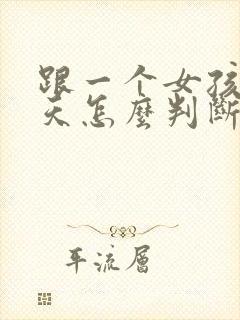 跟一个女孩子聊天怎么判断她喜欢你