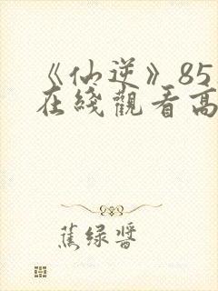 《仙逆》85集在线观看高清