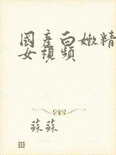 国产白嫩精品美女视频