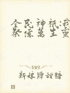 全民神祇:我献祭亿万生灵成神全本下载