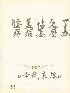 膝盖站久了弯曲疼痛怎么办