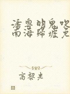 潘粤明鬼吹灯之南海归墟免费观看