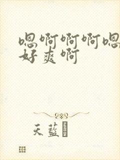 嗯啊啊啊嗯啊啊好爽啊