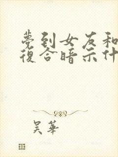 梦到女友和前任复合暗示什么