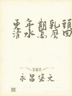 更年期乳头挤出清水怎么回事