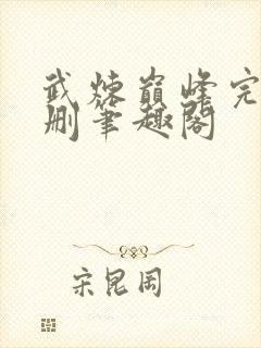 武炼巅峰完整无删笔趣阁