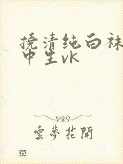 挠清纯白袜女高中生vk