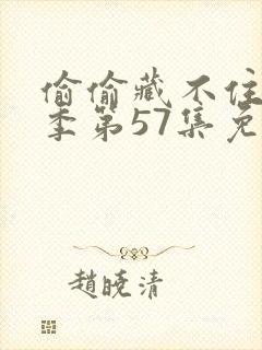 偷偷藏不住第二季第57集免费观看