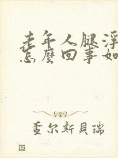 老年人腿浮肿是怎么回事如何治疗