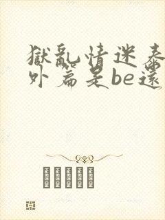 狱乱情迷泰剧番外篇是be还是he