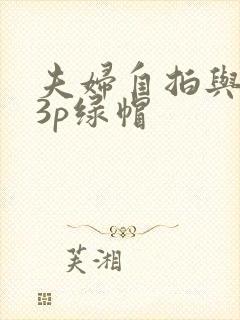 夫妇自拍与单男3p绿帽