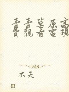 青青草原高清免费观看电视剧大全