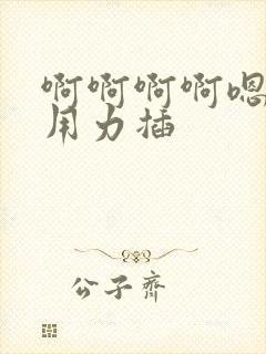 啊啊啊啊嗯嗯嗯用力插