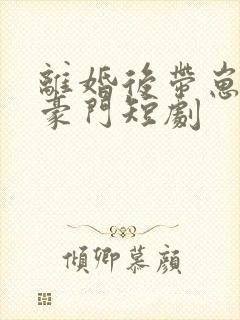 离婚后带崽嫁入豪门短剧