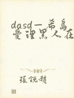 dasd—希岛爱理黑人在线