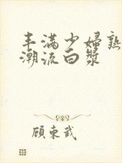 丰满少妇熟女高潮流白浆