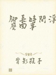 脚长时间浮肿怎么回事