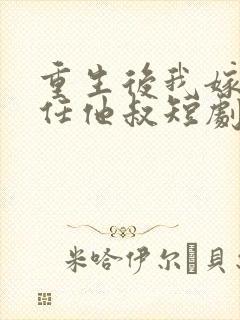 重生后我嫁了前任他叔短剧免费观看