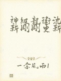 神级龙卫沈浪最新刚刚更新