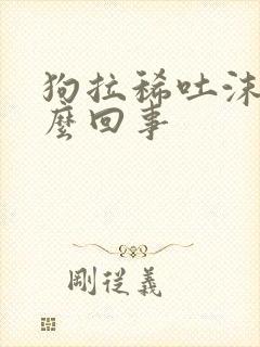 狗拉稀吐沫子怎么回事