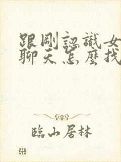 跟刚认识女孩子聊天怎么找话题封面