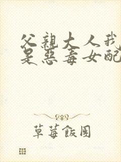 父亲大人我才不是恶毒女配动漫